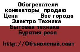 Обогреватели( конвекторы) продаю  › Цена ­ 2 200 - Все города Электро-Техника » Бытовая техника   . Бурятия респ.